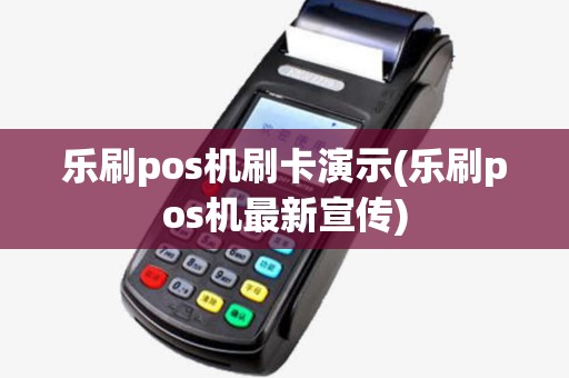 乐刷pos机刷卡演示(乐刷pos机最新宣传)