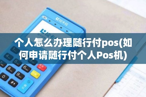 个人怎么办理随行付pos(如何申请随行付个人Pos机)