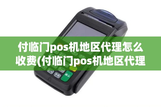 付临门pos机地区代理怎么收费(付临门pos机地区代理)