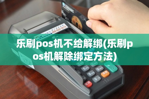 乐刷pos机不给解绑(乐刷pos机解除绑定方法)