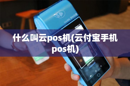 什么叫云pos机(云付宝手机pos机)