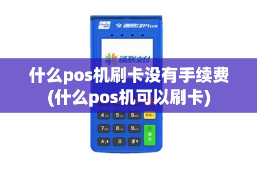 什么pos机刷卡没有手续费(什么pos机可以刷卡)