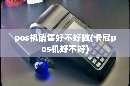 pos机销售好不好做(卡冠pos机好不好)