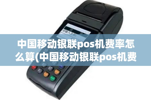 中国移动银联pos机费率怎么算(中国移动银联pos机费率)