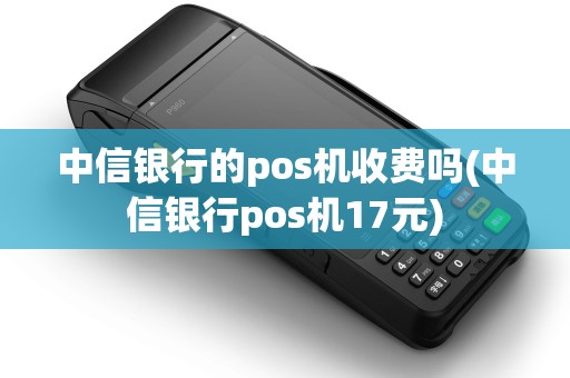中信银行的pos机收费吗(中信银行pos机17元)