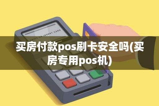 买房付款pos刷卡安全吗(买房专用pos机)