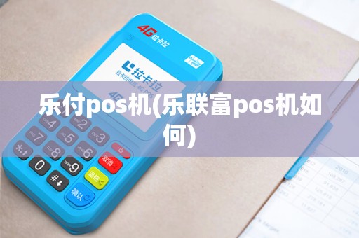 乐付pos机(乐联富pos机如何)