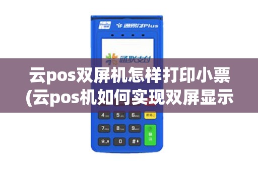 云pos双屏机怎样打印小票(云pos机如何实现双屏显示)