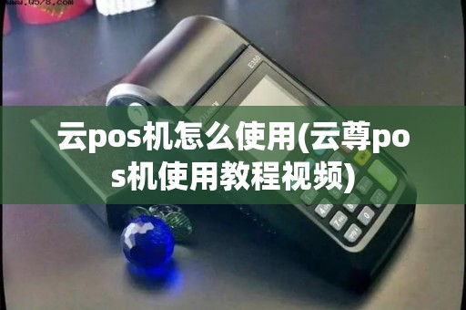 云pos机怎么使用(云尊pos机使用教程视频)