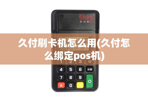 久付刷卡机怎么用(久付怎么绑定pos机)