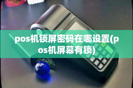 pos机锁屏密码在哪设置(pos机屏幕有锁)