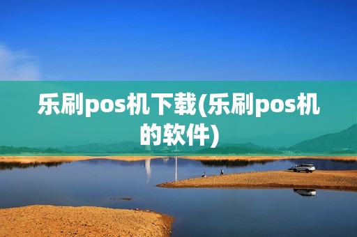乐刷pos机下载(乐刷pos机的软件)