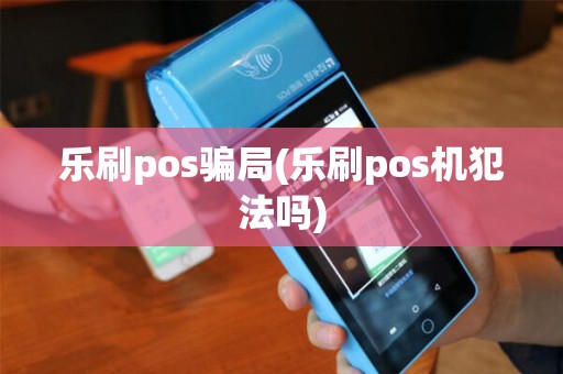 乐刷pos骗局(乐刷pos机犯法吗)