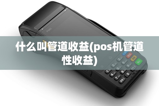 什么叫管道收益(pos机管道性收益)