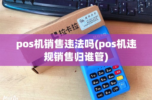 pos机销售违法吗(pos机违规销售归谁管)