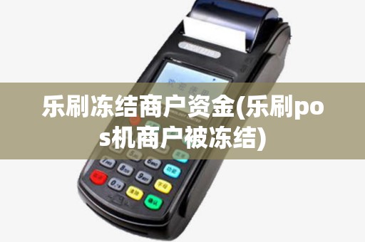 乐刷冻结商户资金(乐刷pos机商户被冻结)