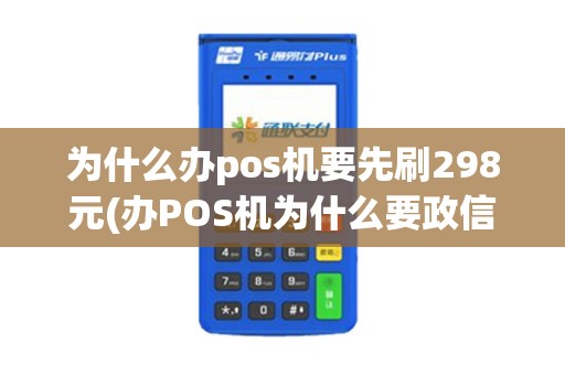 为什么办pos机要先刷298元(办POS机为什么要政信)