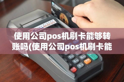 使用公司pos机刷卡能够转账吗(使用公司pos机刷卡能够)