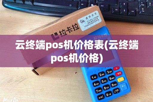 云终端pos机价格表(云终端pos机价格)