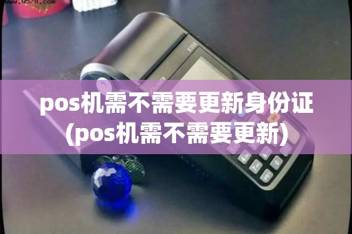 pos机需不需要更新身份证(pos机需不需要更新)