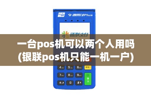 一台pos机可以两个人用吗(银联pos机只能一机一户)