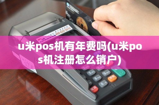 u米pos机有年费吗(u米pos机注册怎么销户)