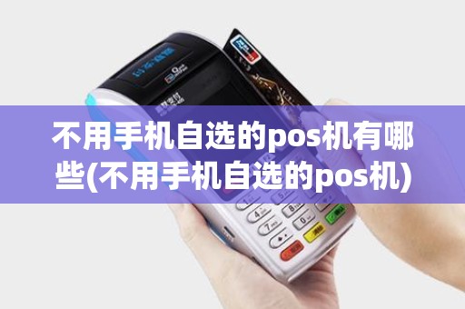 不用手机自选的pos机有哪些(不用手机自选的pos机)