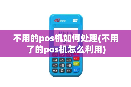 不用的pos机如何处理(不用了的pos机怎么利用)