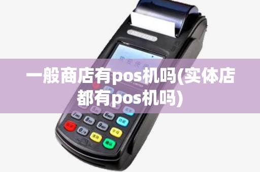 一般商店有pos机吗(实体店都有pos机吗)
