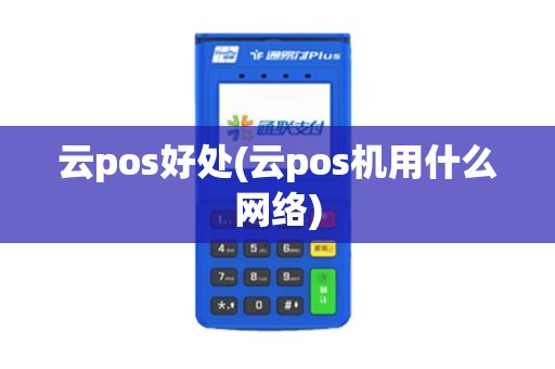 云pos好处(云pos机用什么网络)