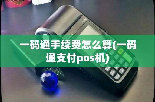一码通手续费怎么算(一码通支付pos机)