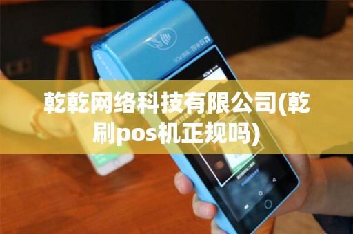 乾乾网络科技有限公司(乾刷pos机正规吗)