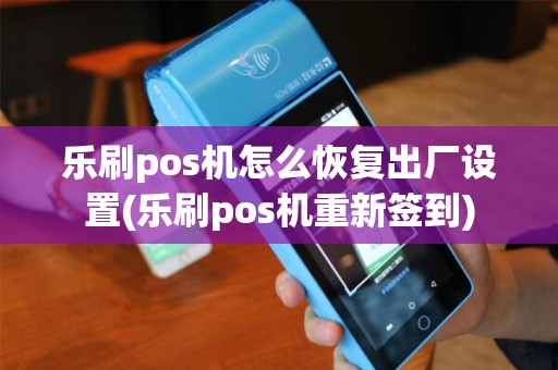乐刷pos机怎么恢复出厂设置(乐刷pos机重新签到)