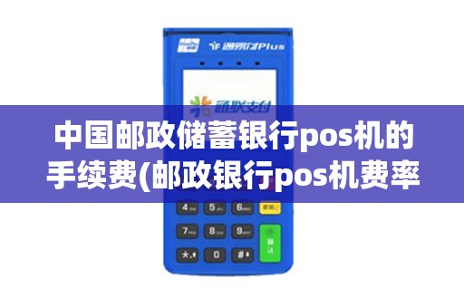 中国邮政储蓄银行pos机的手续费(邮政银行pos机费率多少)