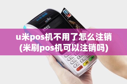 u米pos机不用了怎么注销(米刷pos机可以注销吗)