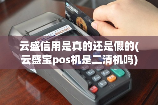 云盛信用是真的还是假的(云盛宝pos机是二清机吗)