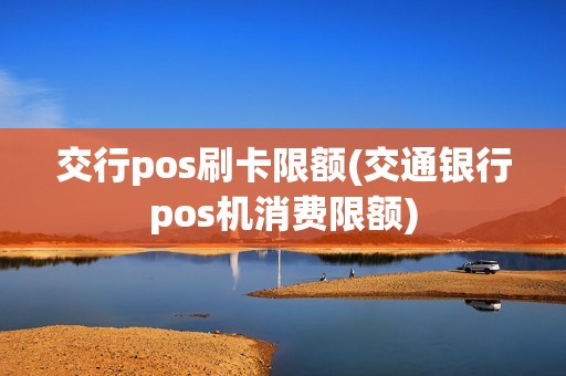 交行pos刷卡限额(交通银行pos机消费限额)