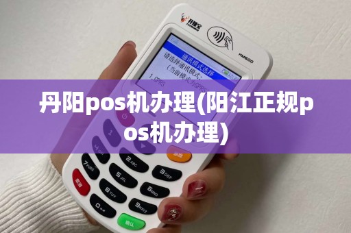 丹阳pos机办理(阳江正规pos机办理)