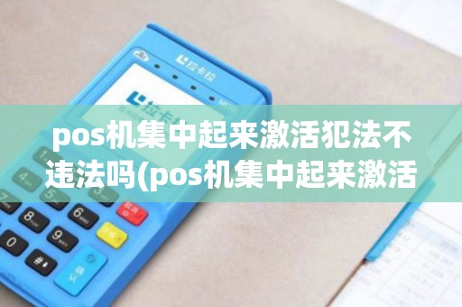 pos机集中起来激活犯法不违法吗(pos机集中起来激活犯法不)