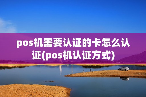 pos机需要认证的卡怎么认证(pos机认证方式)