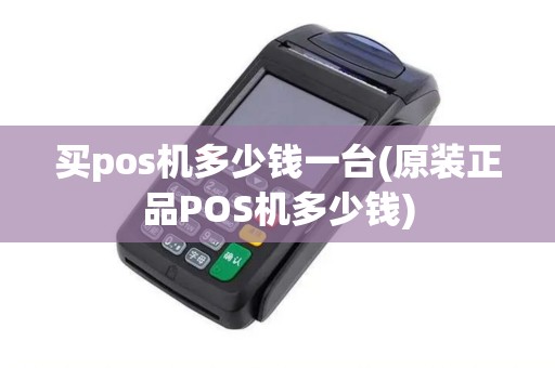 买pos机多少钱一台(原装正品POS机多少钱)