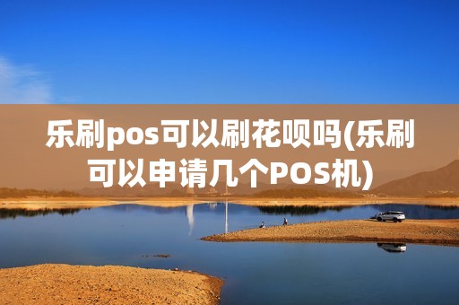 乐刷pos可以刷花呗吗(乐刷可以申请几个POS机)
