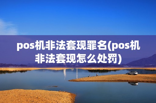 pos机非法套现罪名(pos机非法套现怎么处罚)