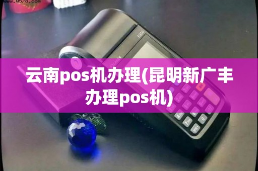 云南pos机办理(昆明新广丰办理pos机)