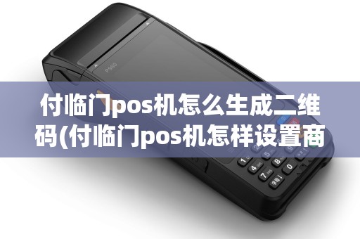 付临门pos机怎么生成二维码(付临门pos机怎样设置商户)