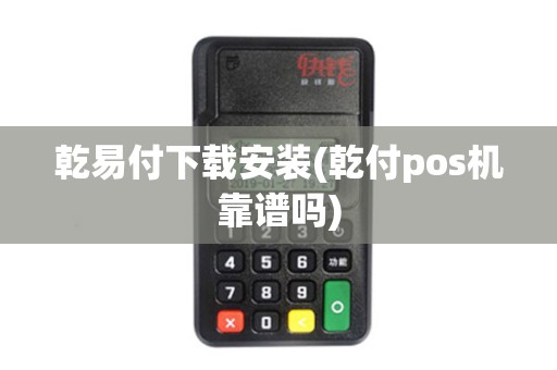 乾易付下载安装(乾付pos机靠谱吗)