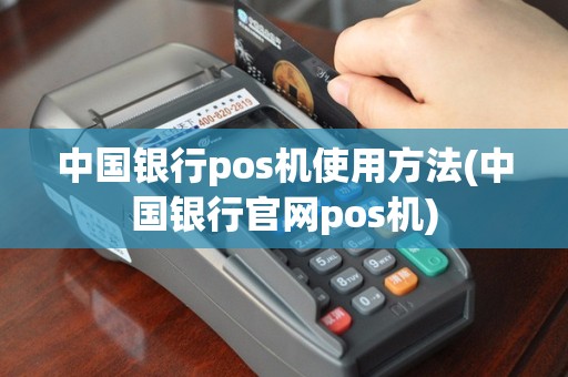 中国银行pos机使用方法(中国银行官网pos机)