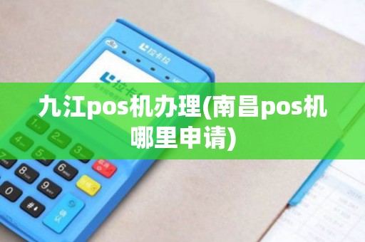 九江pos机办理(南昌pos机哪里申请)