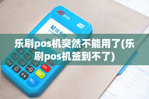 乐刷pos机突然不能用了(乐刷pos机签到不了)