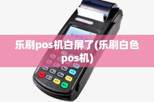 乐刷pos机白屏了(乐刷白色pos机)